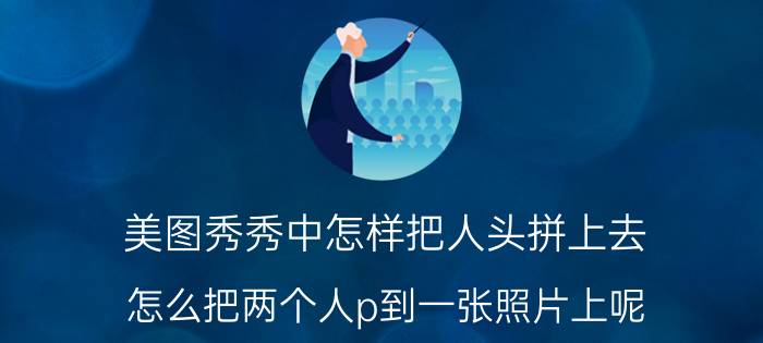 美图秀秀中怎样把人头拼上去 怎么把两个人p到一张照片上呢？